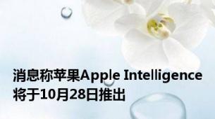 消息称苹果Apple Intelligence将于10月28日推出