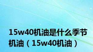 15w40机油是什么季节机油（15w40机油）