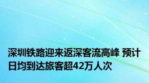 深圳铁路迎来返深客流高峰 预计日均到达旅客超42万人次