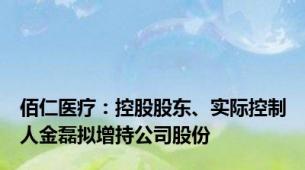 佰仁医疗：控股股东、实际控制人金磊拟增持公司股份