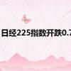 日经225指数开跌0.79%