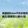 高盛将Rivian汽车价格目标从13美元/股降至11美元/股