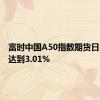 富时中国A50指数期货日内涨幅达到3.01%