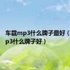 车载mp3什么牌子最好（车载mp3什么牌子好）