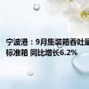 宁波港：9月集装箱吞吐量409万标准箱 同比增长6.2%