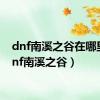 dnf南溪之谷在哪里（dnf南溪之谷）