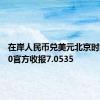 在岸人民币兑美元北京时间16:30官方收报7.0535