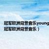 冠军欧洲背景音乐youngman（冠军欧洲背景音乐）