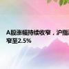 A股涨幅持续收窄，沪指涨幅收窄至2.5%