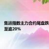 集运指数主力合约尾盘跌幅扩大至逾20%