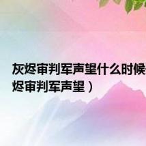 灰烬审判军声望什么时候开（灰烬审判军声望）