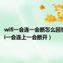 wifi一会连一会断怎么回事（wifi一会连上一会断开）