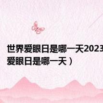 世界爱眼日是哪一天2023（世界爱眼日是哪一天）