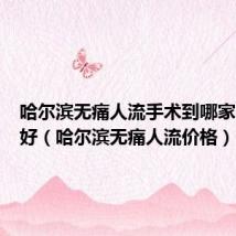 哈尔滨无痛人流手术到哪家医院较好（哈尔滨无痛人流价格）