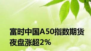 富时中国A50指数期货夜盘涨超2%