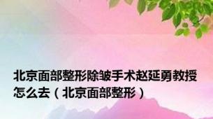 北京面部整形除皱手术赵延勇教授怎么去（北京面部整形）