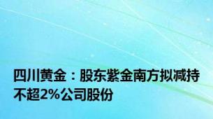 四川黄金：股东紫金南方拟减持不超2%公司股份