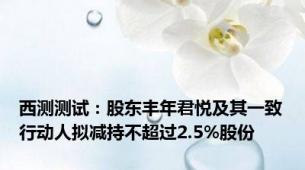 西测测试：股东丰年君悦及其一致行动人拟减持不超过2.5%股份