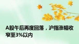 A股午后再度回落，沪指涨幅收窄至3%以内