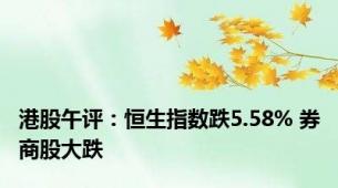 港股午评：恒生指数跌5.58% 券商股大跌