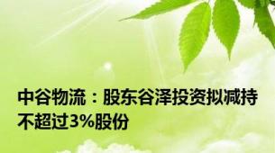 中谷物流：股东谷泽投资拟减持不超过3%股份