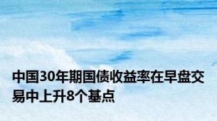 中国30年期国债收益率在早盘交易中上升8个基点