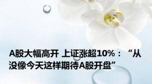 A股大幅高开 上证涨超10%：“从没像今天这样期待A股开盘”