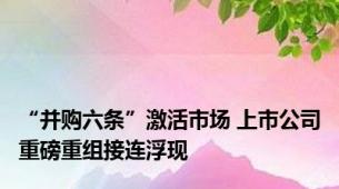 “并购六条”激活市场 上市公司重磅重组接连浮现