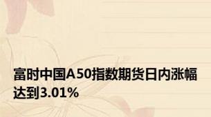 富时中国A50指数期货日内涨幅达到3.01%