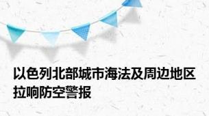 以色列北部城市海法及周边地区拉响防空警报