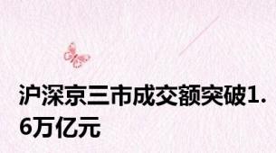 沪深京三市成交额突破1.6万亿元