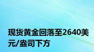 现货黄金回落至2640美元/盎司下方