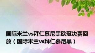 国际米兰vs拜仁慕尼黑欧冠决赛回放（国际米兰vs拜仁慕尼黑）