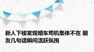 新人下楼发现婚车司机集体不在 朋友几句话瞬间活跃氛围