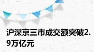 沪深京三市成交额突破2.9万亿元