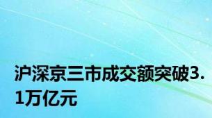 沪深京三市成交额突破3.1万亿元