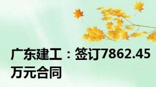 广东建工：签订7862.45万元合同