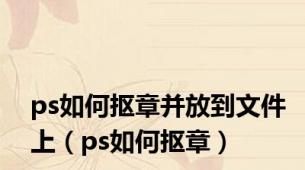 ps如何抠章并放到文件上（ps如何抠章）