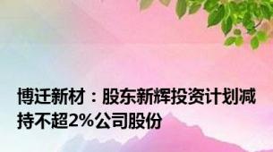 博迁新材：股东新辉投资计划减持不超2%公司股份