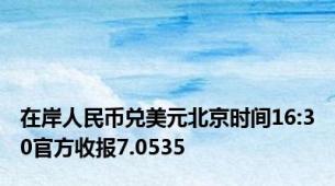 在岸人民币兑美元北京时间16:30官方收报7.0535