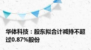 华体科技：股东拟合计减持不超过0.87%股份