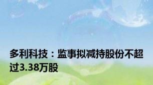 多利科技：监事拟减持股份不超过3.38万股