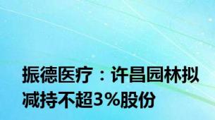 振德医疗：许昌园林拟减持不超3%股份