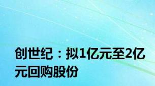 创世纪：拟1亿元至2亿元回购股份