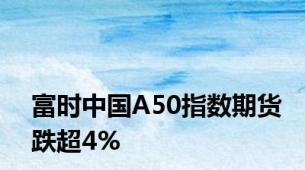 富时中国A50指数期货跌超4%