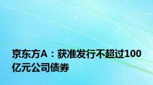 京东方A：获准发行不超过100亿元公司债券