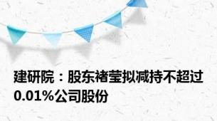 建研院：股东褚莹拟减持不超过0.01%公司股份