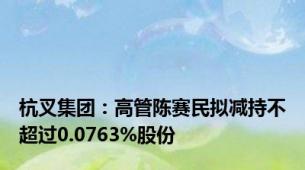 杭叉集团：高管陈赛民拟减持不超过0.0763%股份