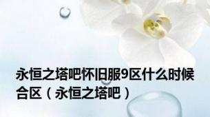 永恒之塔吧怀旧服9区什么时候合区（永恒之塔吧）