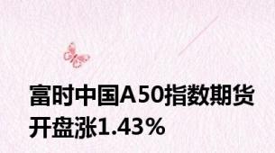 富时中国A50指数期货开盘涨1.43%